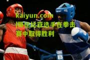 kaiyun.com|哥伦比亚选手在拳击赛中取得胜利