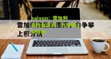 kaiyun：雷加利森热血澎湃，力争攀上积分榜